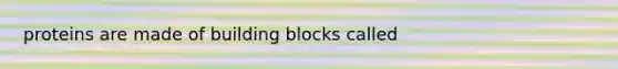 proteins are made of building blocks called