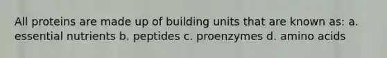 All proteins are made up of building units that are known as: a. essential nutrients b. peptides c. proenzymes d. amino acids
