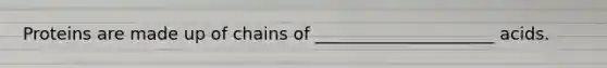 Proteins are made up of chains of _____________________ acids.