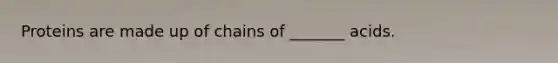 Proteins are made up of chains of _______ acids.