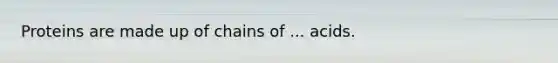 Proteins are made up of chains of ... acids.