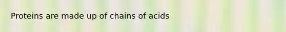 Proteins are made up of chains of acids