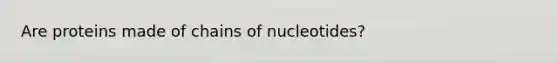 Are proteins made of chains of nucleotides?