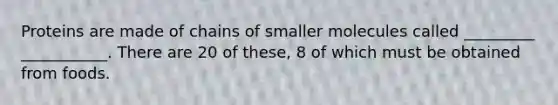 Proteins are made of chains of smaller molecules called _________ ___________. There are 20 of these, 8 of which must be obtained from foods.