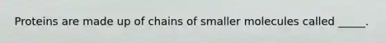 Proteins are made up of chains of smaller molecules called _____.