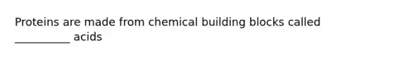 Proteins are made from chemical building blocks called __________ acids