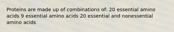 Proteins are made up of combinations of: 20 essential amino acids 9 essential amino acids 20 essential and nonessential amino acids