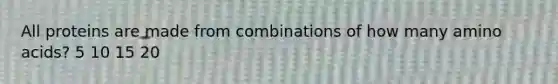 All proteins are made from combinations of how many amino acids? 5 10 15 20