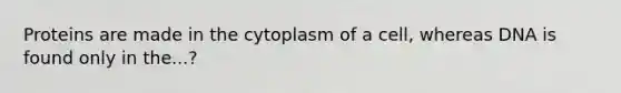 Proteins are made in the cytoplasm of a cell, whereas DNA is found only in the...?