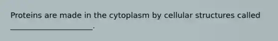 Proteins are made in the cytoplasm by cellular structures called _____________________.