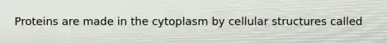 Proteins are made in the cytoplasm by cellular structures called