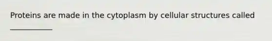 Proteins are made in the cytoplasm by cellular structures called ___________