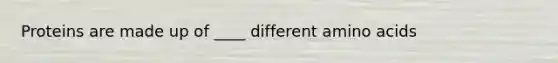 Proteins are made up of ____ different amino acids