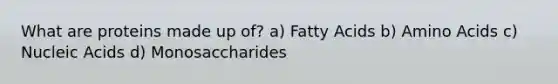 What are proteins made up of? a) Fatty Acids b) <a href='https://www.questionai.com/knowledge/k9gb720LCl-amino-acids' class='anchor-knowledge'>amino acids</a> c) Nucleic Acids d) Monosaccharides