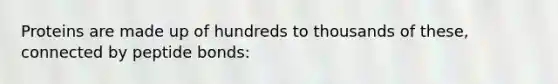 Proteins are made up of hundreds to thousands of these, connected by peptide bonds: