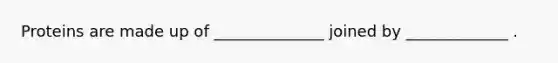 Proteins are made up of ______________ joined by _____________ .