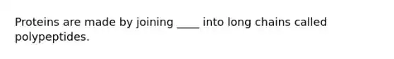 Proteins are made by joining ____ into long chains called polypeptides.