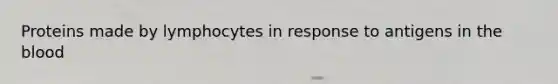 Proteins made by lymphocytes in response to antigens in the blood