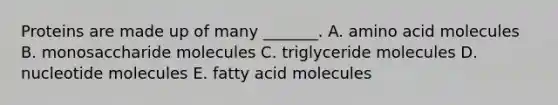 Proteins are made up of many _______. A. amino acid molecules B. monosaccharide molecules C. triglyceride molecules D. nucleotide molecules E. fatty acid molecules