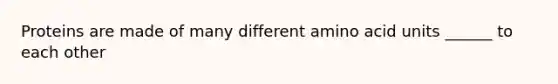 Proteins are made of many different amino acid units ______ to each other