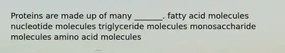 Proteins are made up of many _______. fatty acid molecules nucleotide molecules triglyceride molecules monosaccharide molecules amino acid molecules