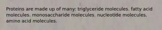 Proteins are made up of many: triglyceride molecules. fatty acid molecules. monosaccharide molecules. nucleotide molecules. amino acid molecules.