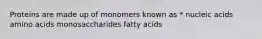 Proteins are made up of monomers known as * nucleic acids amino acids monosaccharides fatty acids