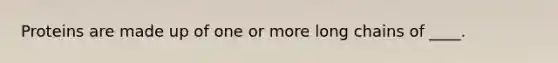 Proteins are made up of one or more long chains of ____.