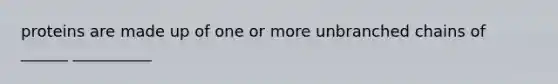 proteins are made up of one or more unbranched chains of ______ __________