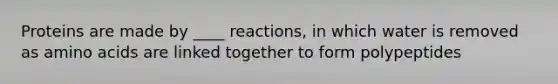 Proteins are made by ____ reactions, in which water is removed as amino acids are linked together to form polypeptides