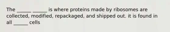 The ______ ______ is where proteins made by ribosomes are collected, modified, repackaged, and shipped out. it is found in all ______ cells