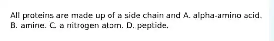 All proteins are made up of a side chain and A. alpha-amino acid. B. amine. C. a nitrogen atom. D. peptide.