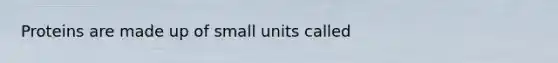 Proteins are made up of small units called