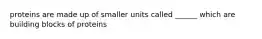 proteins are made up of smaller units called ______ which are building blocks of proteins