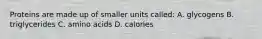 Proteins are made up of smaller units called: A. glycogens B. triglycerides C. amino acids D. calories