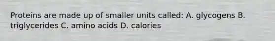 Proteins are made up of smaller units called: A. glycogens B. triglycerides C. amino acids D. calories