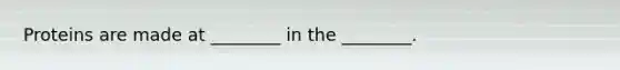 Proteins are made at ________ in the ________.