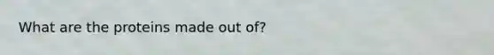 What are the proteins made out of?