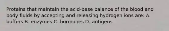 Proteins that maintain the acid-base balance of the blood and body fluids by accepting and releasing hydrogen ions are: A. buffers B. enzymes C. hormones D. antigens