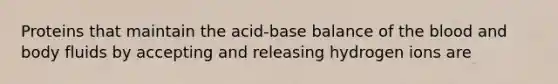 Proteins that maintain the acid-base balance of the blood and body fluids by accepting and releasing hydrogen ions are