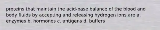 proteins that maintain the acid-base balance of the blood and body fluids by accepting and releasing hydrogen ions are a. enzymes b. hormones c. antigens d. buffers