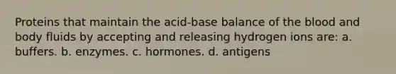 Proteins that maintain the acid-base balance of the blood and body fluids by accepting and releasing hydrogen ions are: a. buffers. b. enzymes. c. hormones. d. antigens