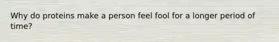 Why do proteins make a person feel fool for a longer period of time?