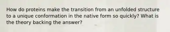 How do proteins make the transition from an unfolded structure to a unique conformation in the native form so quickly? What is the theory backing the answer?