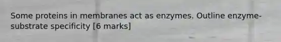 Some proteins in membranes act as enzymes. Outline enzyme-substrate specificity [6 marks]