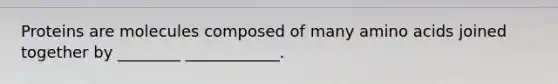 Proteins are molecules composed of many amino acids joined together by ________ ____________.
