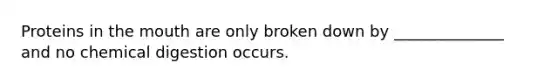 Proteins in the mouth are only broken down by ______________ and no chemical digestion occurs.