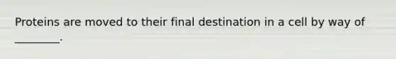 Proteins are moved to their final destination in a cell by way of ________.
