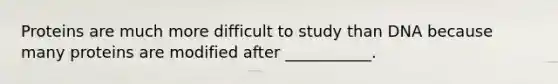 Proteins are much more difficult to study than DNA because many proteins are modified after ___________.