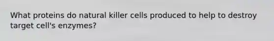 What proteins do natural killer cells produced to help to destroy target cell's enzymes?